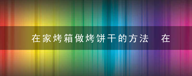 在家烤箱做烤饼干的方法 在家烤箱如何做烤饼干